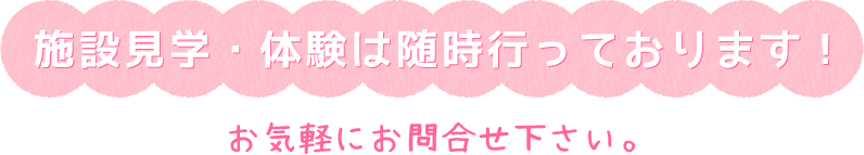 施設見学・体験は随時行ってお体験は随時行っております！お気軽にお問い合わせ下さい。
